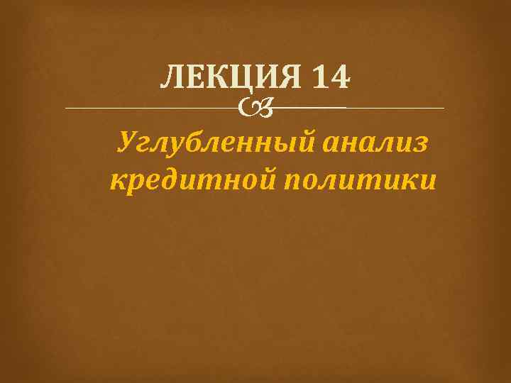 ЛЕКЦИЯ 14 Углубленный анализ кредитной политики 