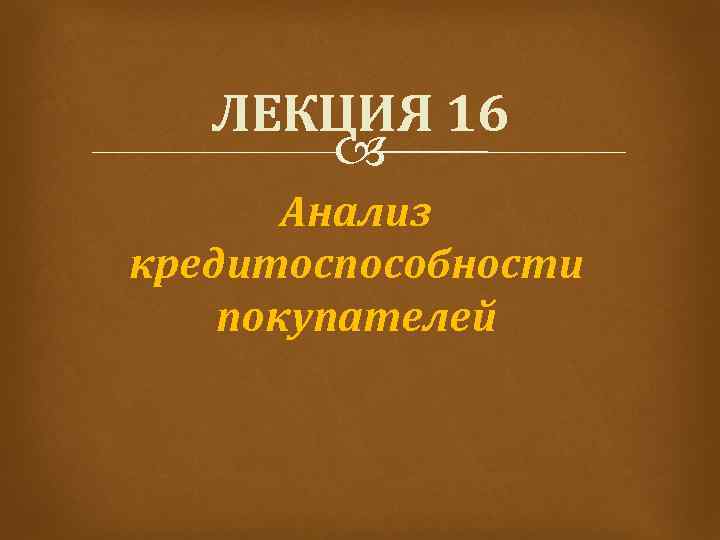 ЛЕКЦИЯ 16 Анализ кредитоспособности покупателей 