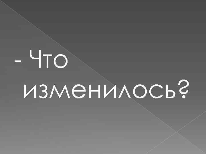 - Что изменилось? 