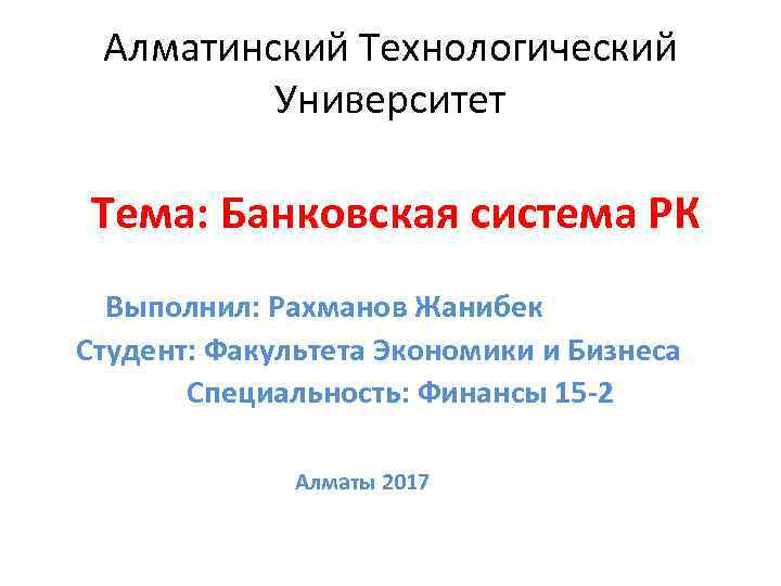 Алматинский Технологический Университет Тема: Банковская система РК Выполнил: Рахманов Жанибек Студент: Факультета Экономики и