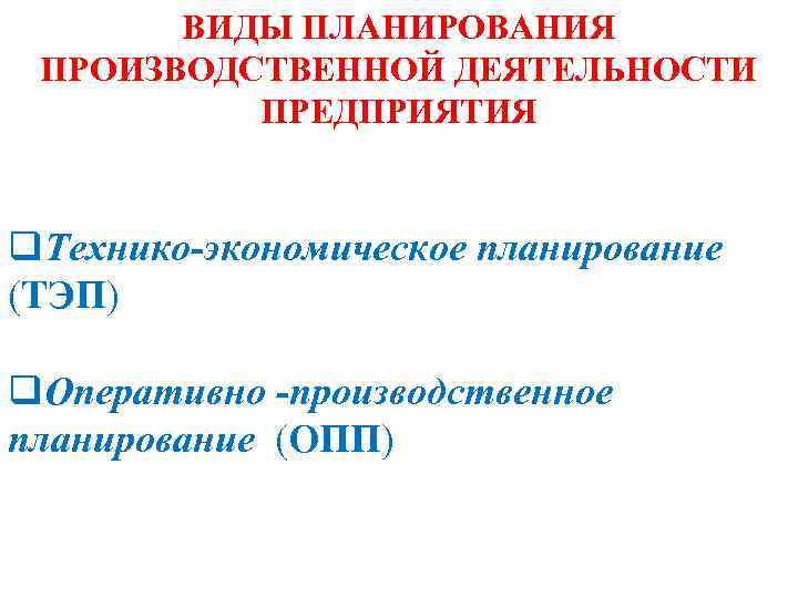 ВИДЫ ПЛАНИРОВАНИЯ ПРОИЗВОДСТВЕННОЙ ДЕЯТЕЛЬНОСТИ ПРЕДПРИЯТИЯ q. Технико-экономическое планирование (ТЭП) q. Оперативно -производственное планирование (ОПП)