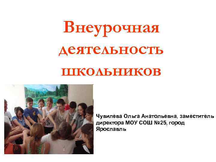 Внеурочная деятельность школьников Чувилева Ольга Анатольевна, заместитель директора МОУ СОШ № 25, город Ярославль