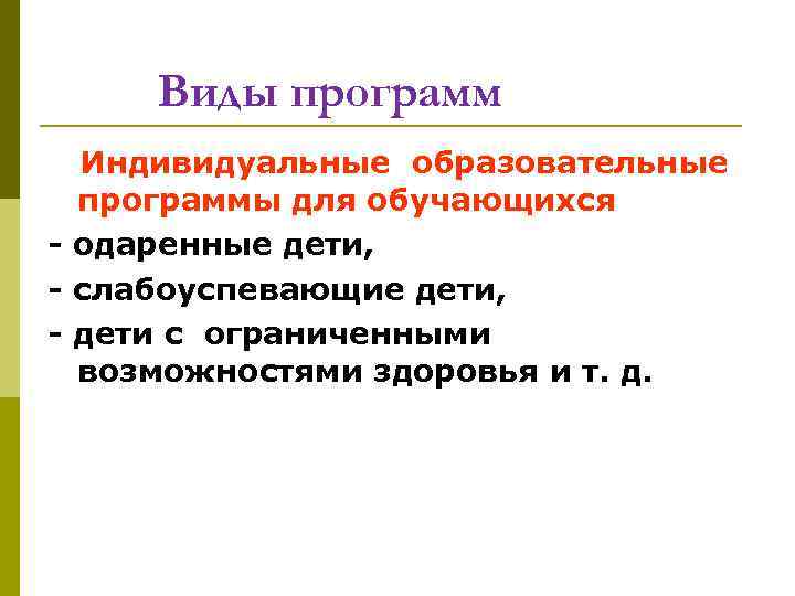 Виды программ Индивидуальные образовательные программы для обучающихся - одаренные дети, - слабоуспевающие дети, -