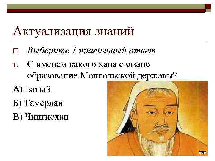 Актуализация знаний Выберите 1 правильный ответ 1. С именем какого хана связано образование Монгольской