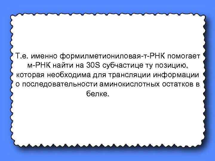 Т. е. именно формилметиониловая-т-РНК помогает м-РНК найти на 30 S субчастице ту позицию, которая