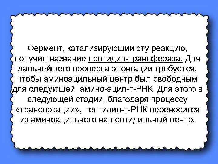 Фермент, катализирующий эту реакцию, получил название пептидил-трансфераза. Для дальнейшего процесса элонгации требуется, чтобы аминоацильный