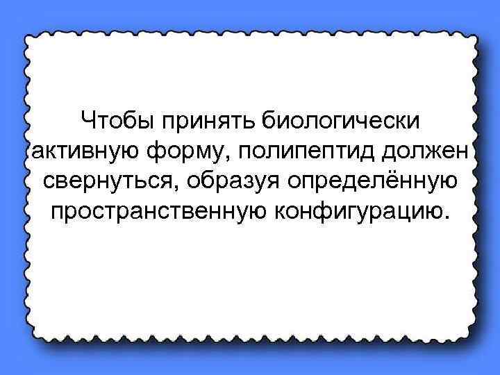 Чтобы принять биологически активную форму, полипептид должен свернуться, образуя определённую пространственную конфигурацию. 