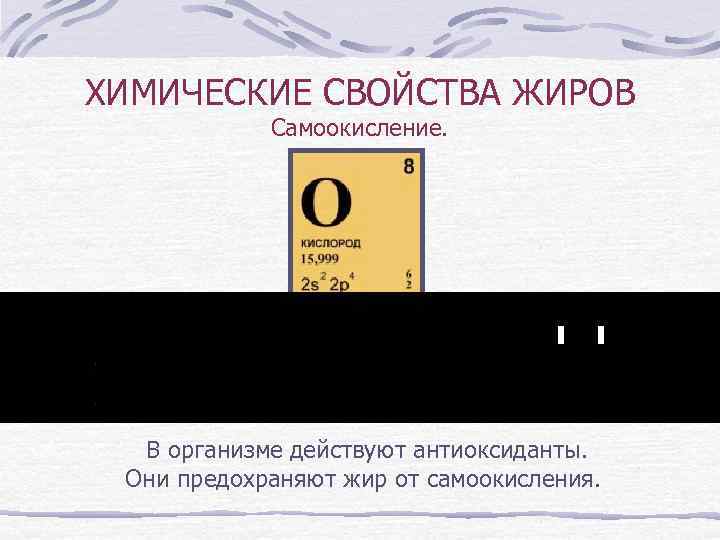 ХИМИЧЕСКИЕ СВОЙСТВА ЖИРОВ Самоокисление. В организме действуют антиоксиданты. Они предохраняют жир от самоокисления. 