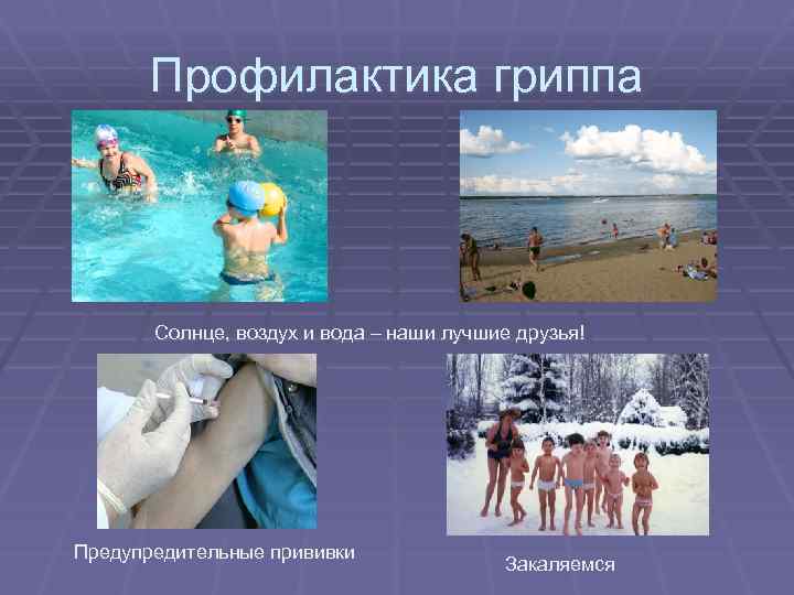 Профилактика гриппа Солнце, воздух и вода – наши лучшие друзья! Предупредительные прививки Закаляемся 