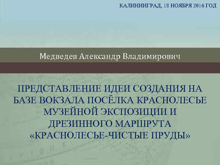 КАЛИНИНГРАД, 18 НОЯБРЯ 2016 ГОД Медведев Александр Владимирович ПРЕДСТАВЛЕНИЕ ИДЕИ СОЗДАНИЯ НА БАЗЕ ВОКЗАЛА
