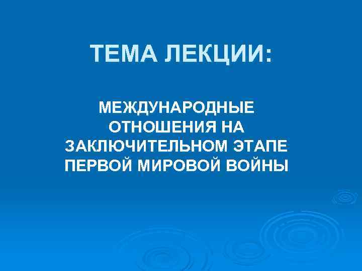 ТЕМА ЛЕКЦИИ: МЕЖДУНАРОДНЫЕ ОТНОШЕНИЯ НА ЗАКЛЮЧИТЕЛЬНОМ ЭТАПЕ ПЕРВОЙ МИРОВОЙ ВОЙНЫ 