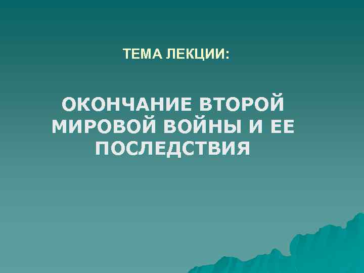 ТЕМА ЛЕКЦИИ: ОКОНЧАНИЕ ВТОРОЙ МИРОВОЙ ВОЙНЫ И ЕЕ ПОСЛЕДСТВИЯ 