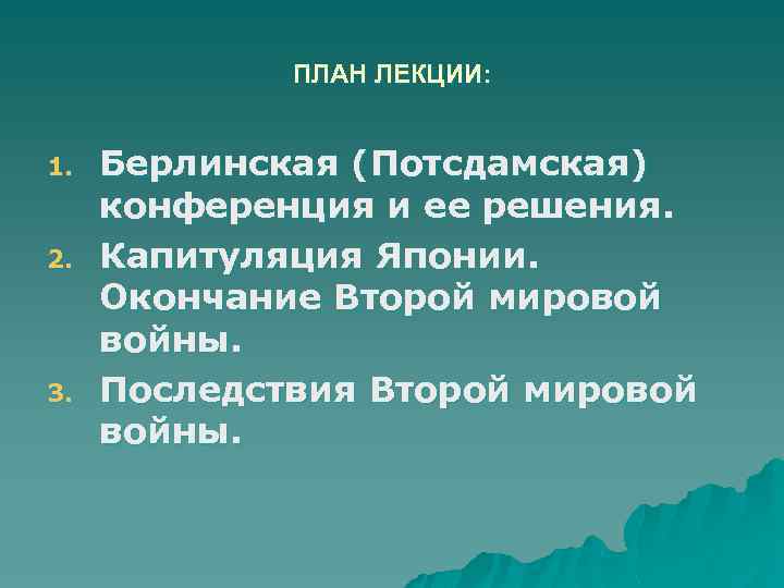 ПЛАН ЛЕКЦИИ: 1. 2. 3. Берлинская (Потсдамская) конференция и ее решения. Капитуляция Японии. Окончание