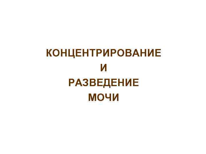 КОНЦЕНТРИРОВАНИЕ И РАЗВЕДЕНИЕ МОЧИ 