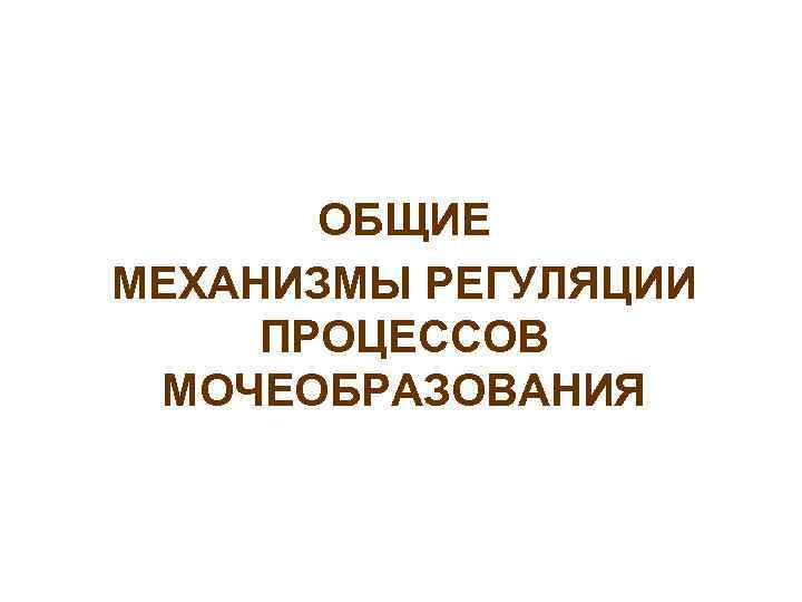 ОБЩИЕ МЕХАНИЗМЫ РЕГУЛЯЦИИ ПРОЦЕССОВ МОЧЕОБРАЗОВАНИЯ 