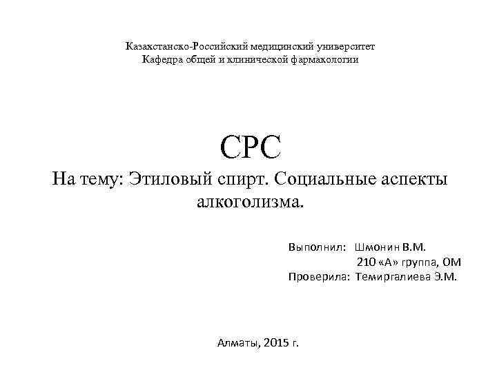 Казахстанско-Российский медицинский университет Кафедра общей и клинической фармакологии СРС На тему: Этиловый спирт. Социальные