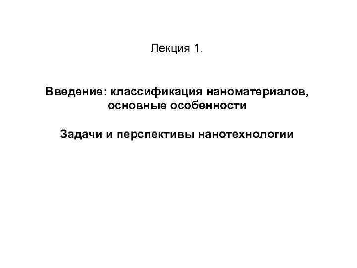 Лекция 1. Введение: классификация наноматериалов, основные особенности Задачи и перспективы нанотехнологии 