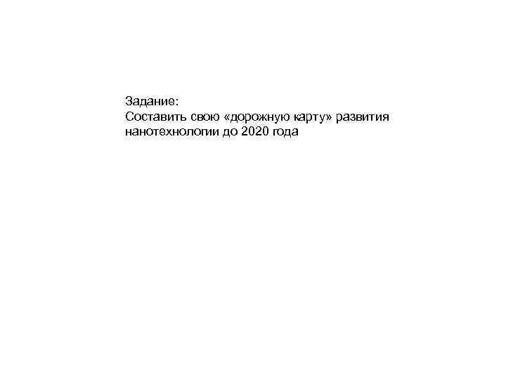 Задание: Составить свою «дорожную карту» развития нанотехнологии до 2020 года 