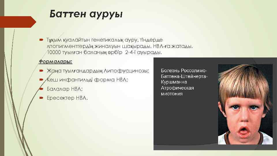 Баттен ауруы Тұқым қуалайтын генетикалық ауру, тіндерде лпопигменттердің жиналуын шақырады. НВЛ-ға жатады. 10000 туылған