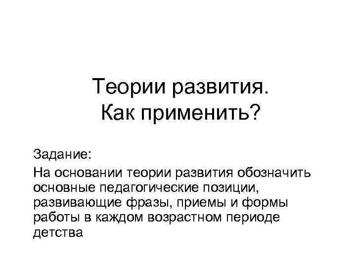 Теории развития. Как применить? Задание: На основании теории развития обозначить основные педагогические позиции, развивающие