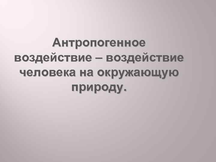 Антропогенное воздействие – воздействие человека на окружающую природу. 