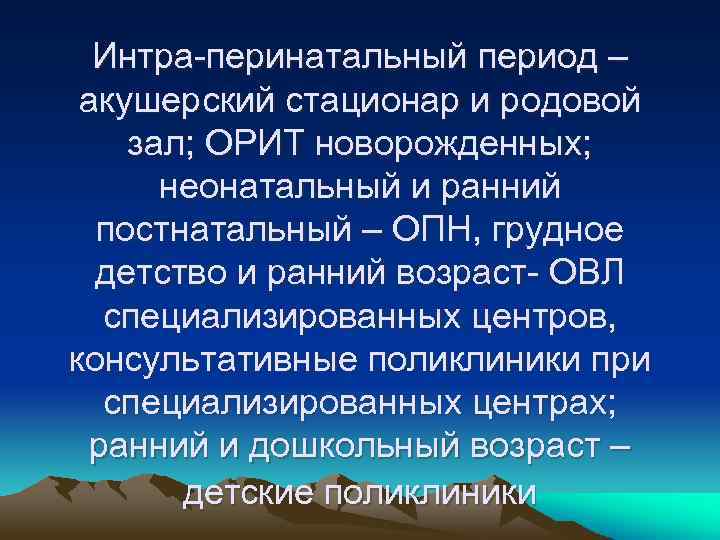 Интра-перинатальный период – акушерский стационар и родовой зал; ОРИТ новорожденных; неонатальный и ранний постнатальный