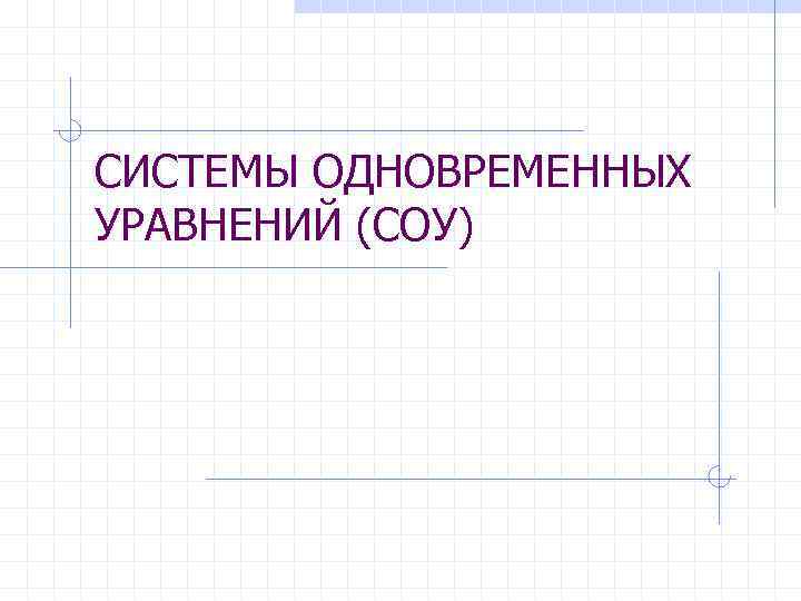 СИСТЕМЫ ОДНОВРЕМЕННЫХ УРАВНЕНИЙ (СОУ) 