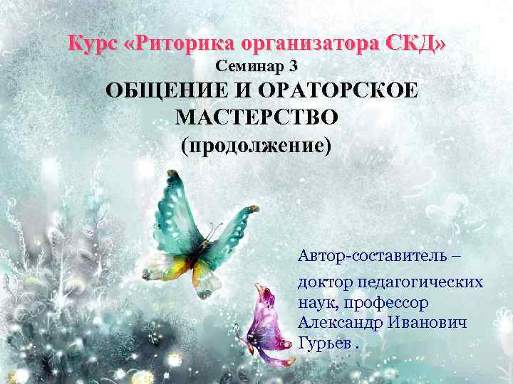 Курс «Риторика организатора СКД» Семинар 3 ОБЩЕНИЕ И ОРАТОРСКОЕ МАСТЕРСТВО (продолжение) Автор-составитель – доктор