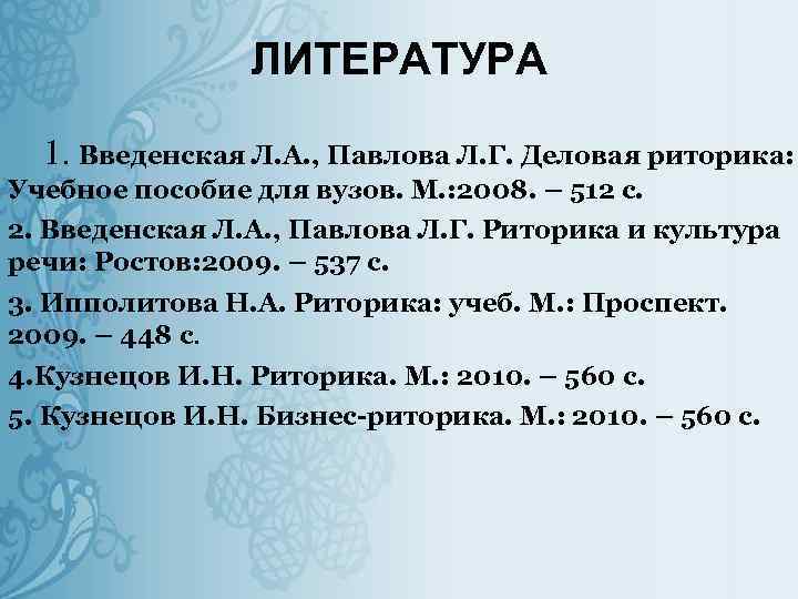 ЛИТЕРАТУРА 1. Введенская Л. А. , Павлова Л. Г. Деловая риторика: Учебное пособие для