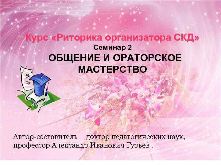 Курс «Риторика организатора СКД» Семинар 2 ОБЩЕНИЕ И ОРАТОРСКОЕ МАСТЕРСТВО Автор-составитель – доктор педагогических