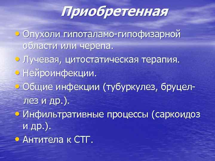 Приобретенная • Опухоли гипоталамо-гипофизарной области или черепа. • Лучевая, цитостатическая терапия. • Нейроинфекции. •