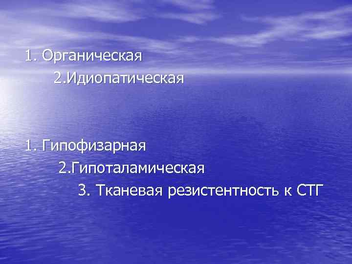 1. Органическая 2. Идиопатическая 1. Гипофизарная 2. Гипоталамическая 3. Тканевая резистентность к СТГ 