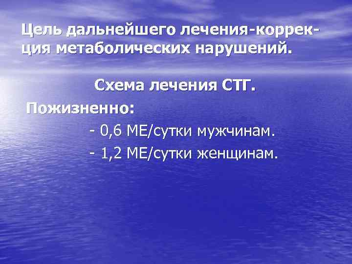 Цель дальнейшего лечения-коррекция метаболических нарушений. Схема лечения СТГ. Пожизненно: - 0, 6 МЕ/сутки мужчинам.