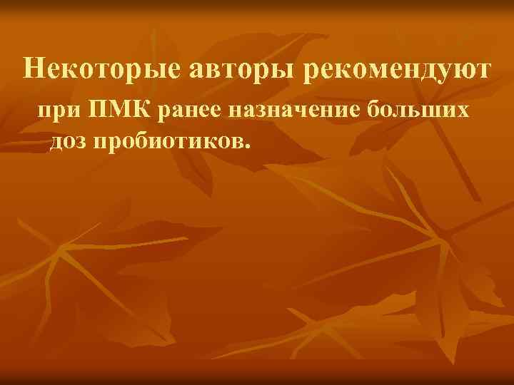 Некоторые авторы рекомендуют при ПМК ранее назначение больших доз пробиотиков. 