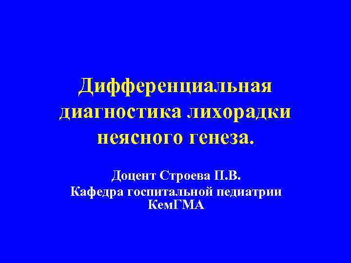 Дифференциальная диагностика лихорадки неясного генеза. Доцент Строева П. В. Кафедра госпитальной педиатрии Кем. ГМА