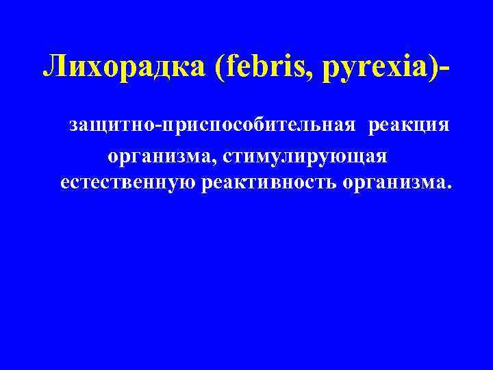 Лихорадка (febris, pyrexia)защитно-приспособительная реакция организма, стимулирующая естественную реактивность организма. 