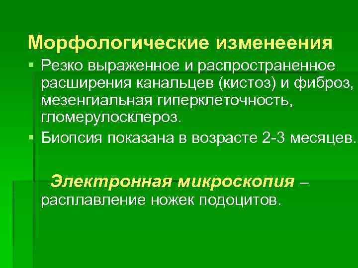 Морфологические изменеения § Резко выраженное и распространенное расширения канальцев (кистоз) и фиброз, мезенгиальная гиперклеточность,