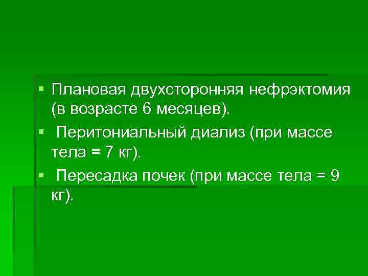 § Плановая двухсторонняя нефрэктомия (в возрасте 6 месяцев). § Перитониальный диализ (при массе тела
