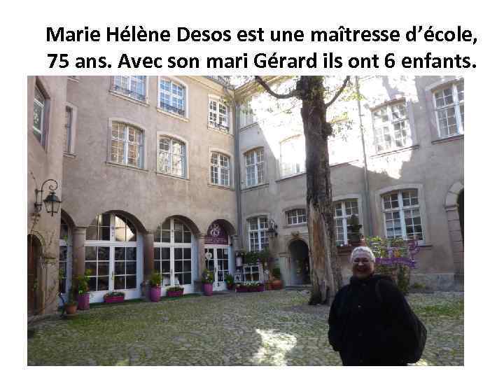 Marie Hélène Desos est une maîtresse d’école, 75 ans. Avec son mari Gérard ils