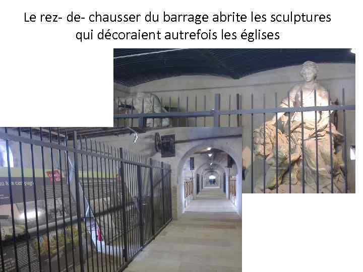 Le rez- de- chausser du barrage abrite les sculptures qui décoraient autrefois les églises