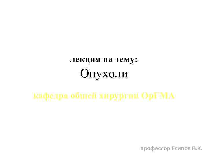 лекция на тему: Опухоли кафедра общей хирургии Ор. ГМА профессор Есипов В. К. 