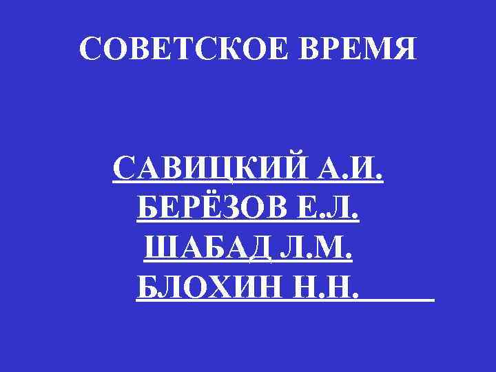 СОВЕТСКОЕ ВРЕМЯ САВИЦКИЙ А. И. БЕРЁЗОВ Е. Л. ШАБАД Л. М. БЛОХИН Н. Н.