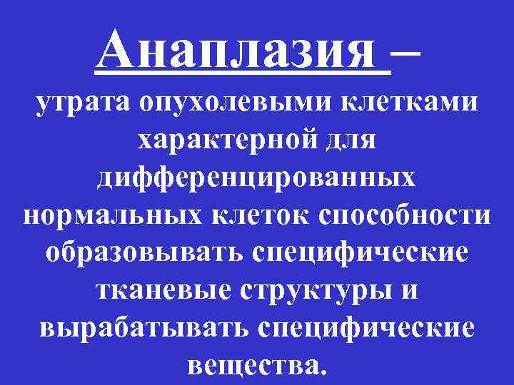 Анаплазия – утрата опухолевыми клетками характерной для дифференцированных нормальных клеток способности образовывать специфические тканевые