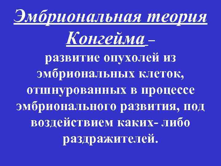 Эмбриональная теория Конгейма – развитие опухолей из эмбриональных клеток, отшнурованных в процессе эмбрионального развития,