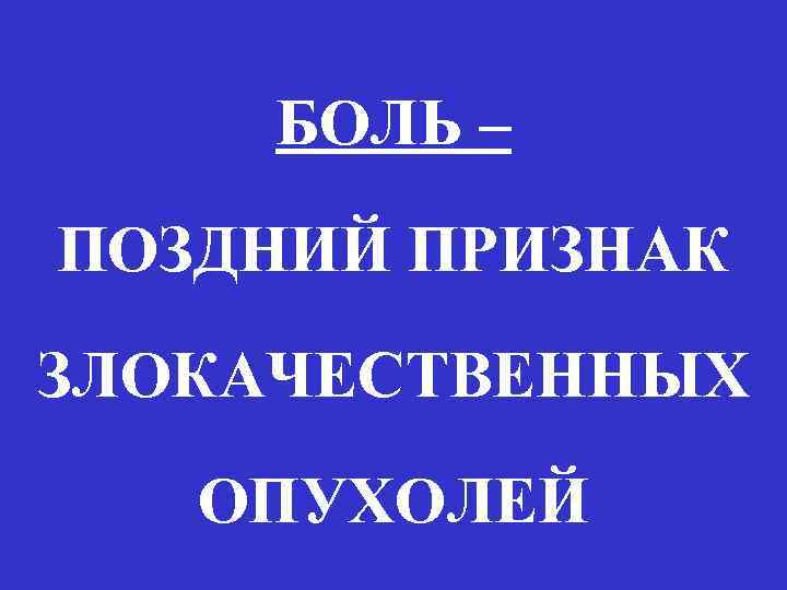 БОЛЬ – ПОЗДНИЙ ПРИЗНАК ЗЛОКАЧЕСТВЕННЫХ ОПУХОЛЕЙ 