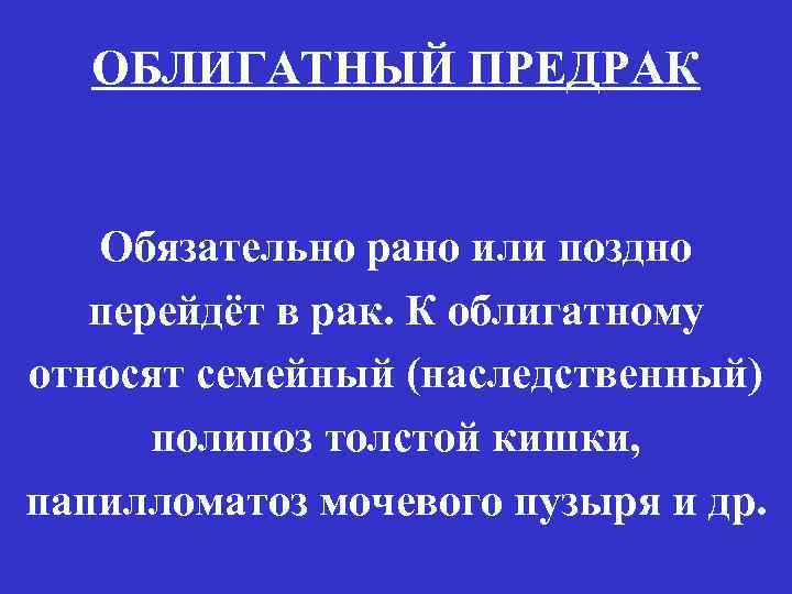 ОБЛИГАТНЫЙ ПРЕДРАК Обязательно рано или поздно перейдёт в рак. К облигатному относят семейный (наследственный)