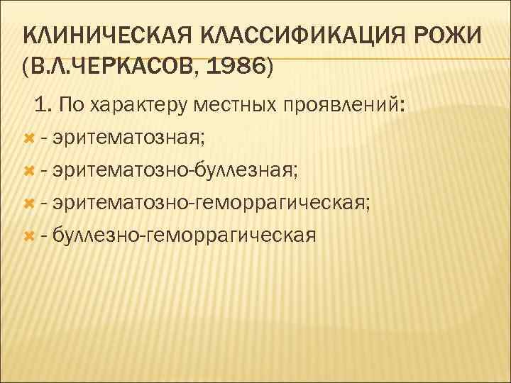 КЛИНИЧЕСКАЯ КЛАССИФИКАЦИЯ РОЖИ (В. Л. ЧЕРКАСОВ, 1986) 1. По характеру местных проявлений: - эритематозная;