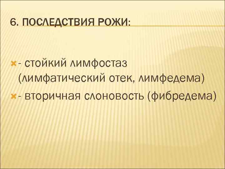 6. ПОСЛЕДСТВИЯ РОЖИ: - стойкий лимфостаз (лимфатический отек, лимфедема) - вторичная слоновость (фибредема) 