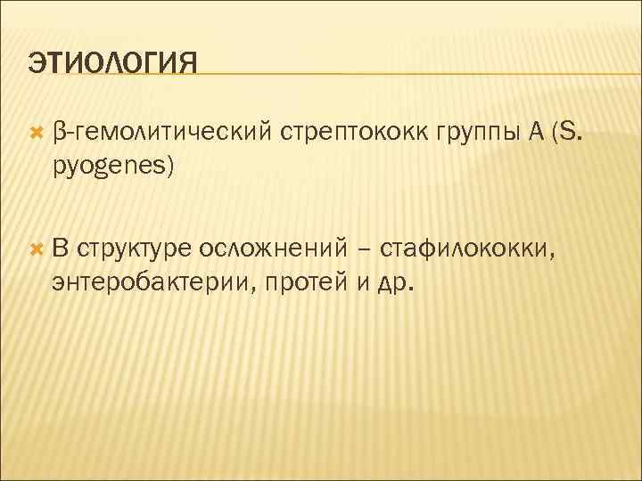 ЭТИОЛОГИЯ β-гемолитический стрептококк группы А (S. pyogenes) В структуре осложнений – стафилококки, энтеробактерии, протей