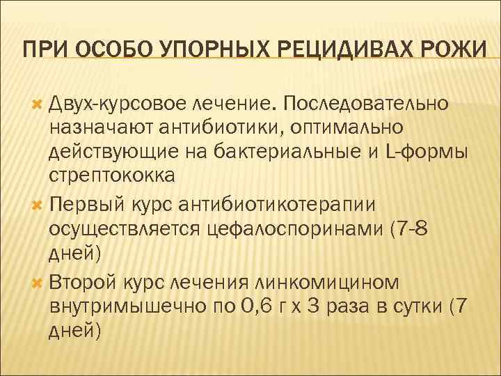 ПРИ ОСОБО УПОРНЫХ РЕЦИДИВАХ РОЖИ Двух-курсовое лечение. Последовательно назначают антибиотики, оптимально действующие на бактериальные